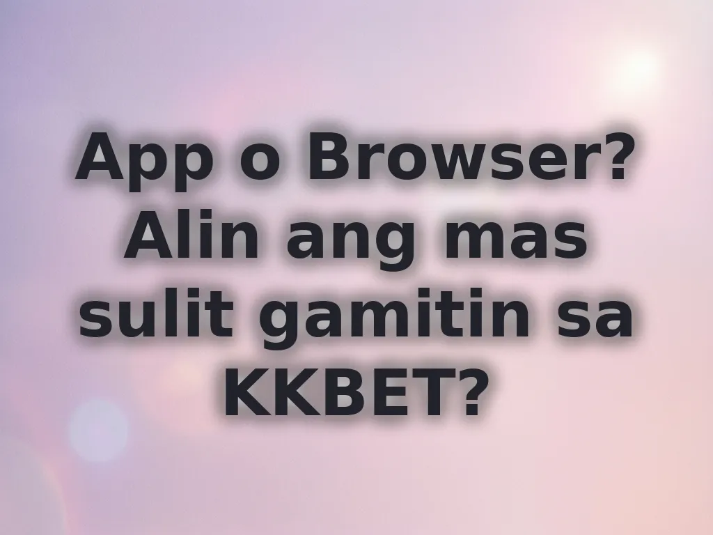 App o Browser? Alin ang mas sulit gamitin sa KKBET?